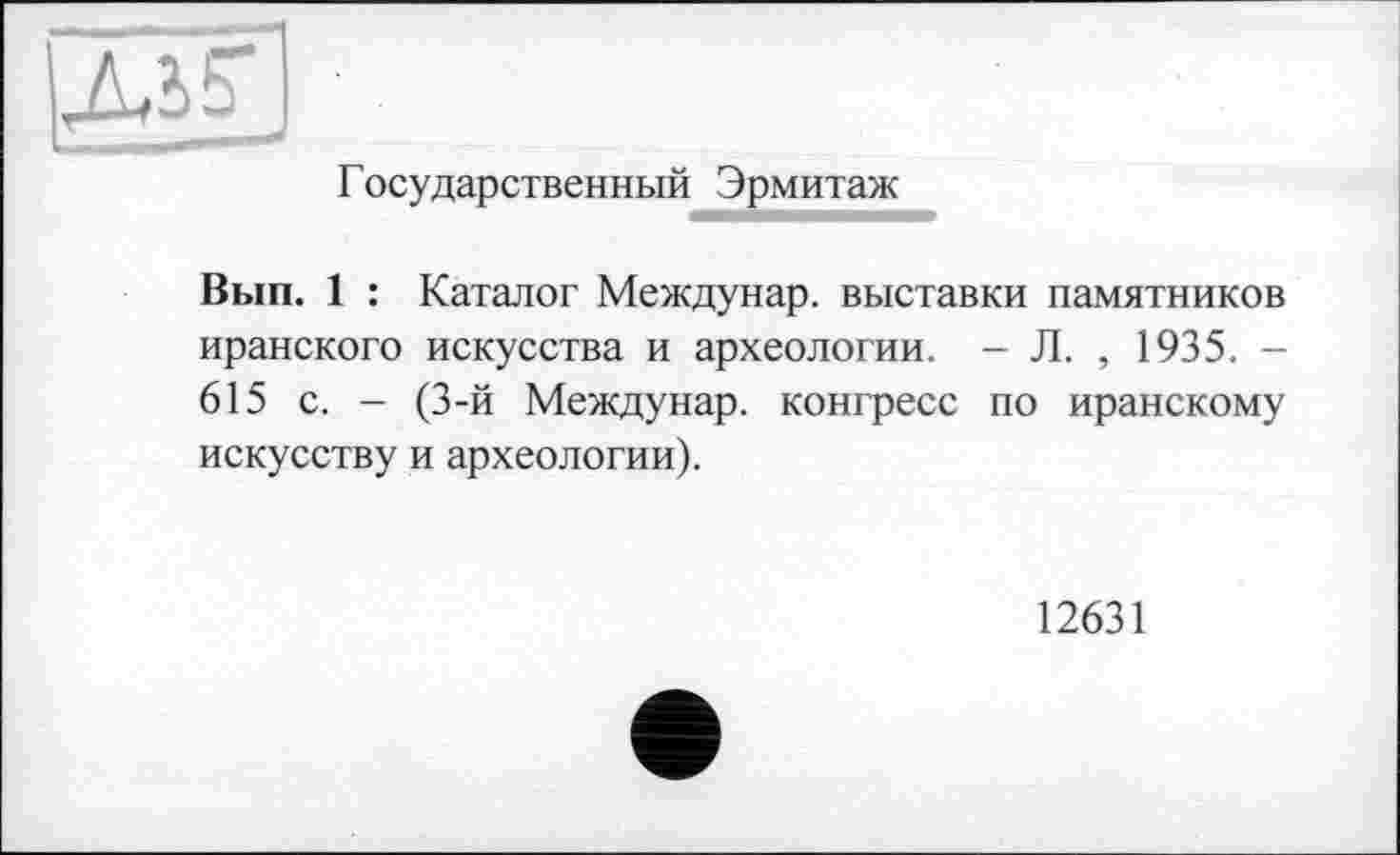 ﻿
Государственный Эрмитаж
Вып. 1 : Каталог Междунар. выставки памятников иранского искусства и археологии. - Л. , 1935. -615 с. - (3-й Междунар. конгресс по иранскому искусству и археологии).
12631